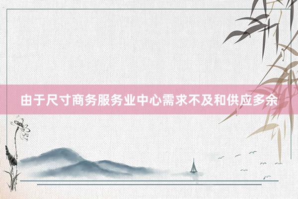 由于尺寸商务服务业中心需求不及和供应多余